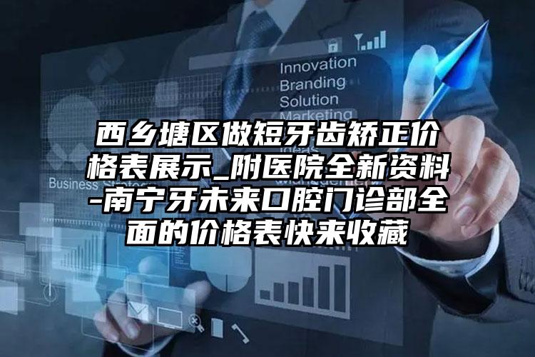 西乡塘区做短牙齿矫正价格表展示_附医院全新资料-南宁牙未来口腔门诊部全面的价格表快来收藏