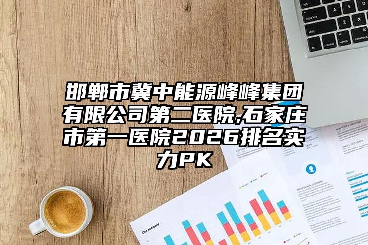 邯郸市冀中能源峰峰集团有限公司第二医院,石家庄市第一医院2026排名实力PK