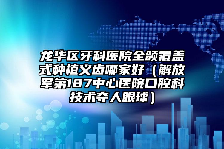 龙华区牙科医院全颌覆盖式种植义齿哪家好(解放军第187中心医院口腔科技术夺人眼球)