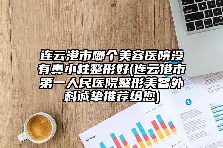 连云港市哪个美容医院没有鼻小柱整形好(连云港市第一人民医院整形美容外科诚挚推荐给您)