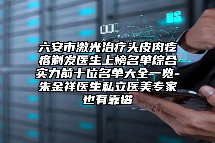 六安市激光治疗头皮肉疙瘩剃发医生上榜名单综合实力前十位名单大全一览-朱金祥医生私立医美专家也有靠谱