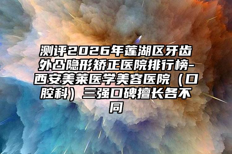 测评2026年莲湖区牙齿外凸隐形矫正医院排行榜-西安美莱医学美容医院（口腔科）三强口碑擅长各不同