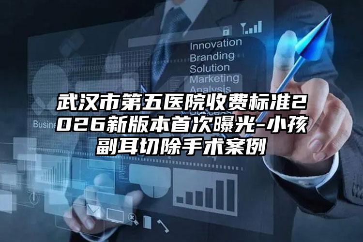 武汉市第五医院收费标准2026新版本首次曝光-小孩副耳切除手术案例
