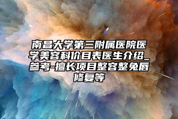 南昌大学第三附属医院医学美容科价目表医生介绍_参考-擅长项目整容整兔唇修复等