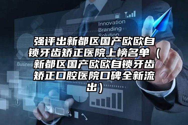 强评出新都区国产欧欧自锁牙齿矫正医院上榜名单（新都区国产欧欧自锁牙齿矫正口腔医院口碑全新流出）