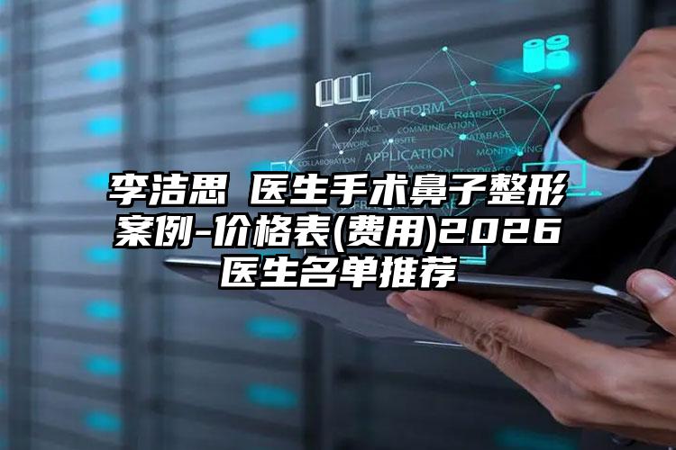 李洁思‌医生手术鼻子整形案例-价格表(费用)2026医生名单推荐