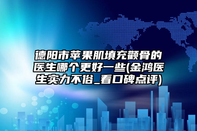 德阳市苹果肌填充颧骨的医生哪个更好一些(金鸿医生实力不俗_看口碑点评)