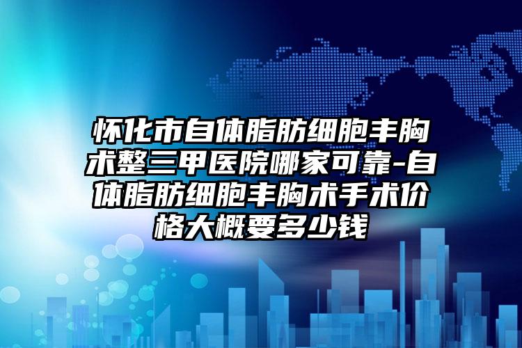 怀化市自体脂肪细胞丰胸术整三甲医院哪家可靠-自体脂肪细胞丰胸术手术价格大概要多少钱