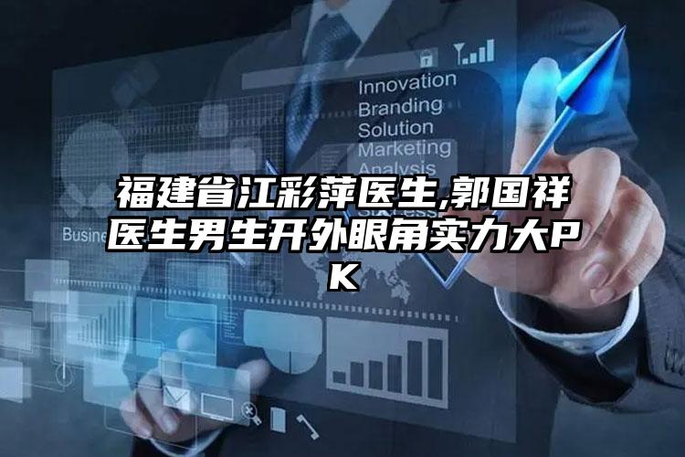 福建省江彩萍医生,郭国祥医生男生开外眼角实力大PK