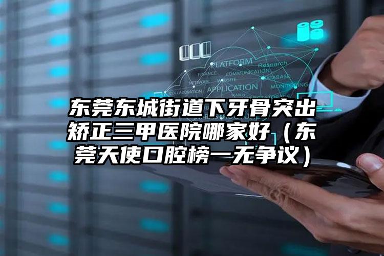 东莞东城街道下牙骨突出矫正三甲医院哪家好(东莞天使口腔榜一无争议)