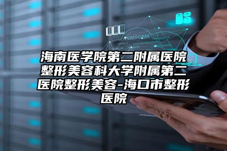 海南医学院第二附属医院整形美容科大学附属第二医院整形美容-海口市整形医院