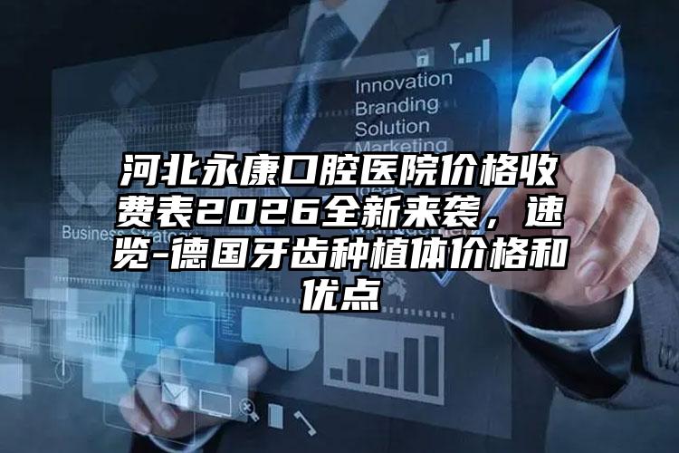 河北永康口腔医院价格收费表2026全新来袭,速览-德国牙齿种植体价格和优点