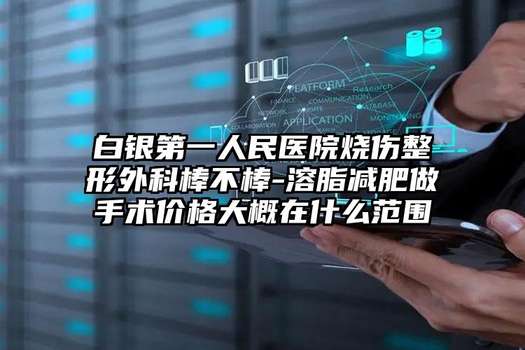 白银第一人民医院烧伤整形外科棒不棒-溶脂减肥做手术价格大概在什么范围