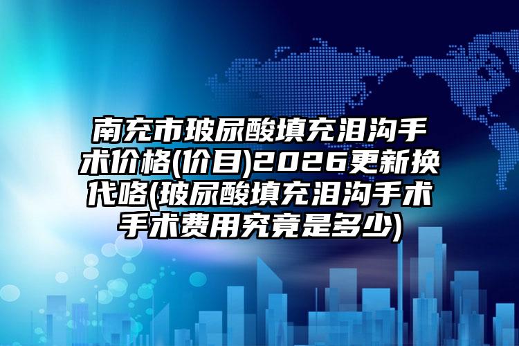 南充市玻尿酸填充泪沟手术价格(价目)2026更新换代咯(玻尿酸填充泪沟手术手术费用究竟是多少)
