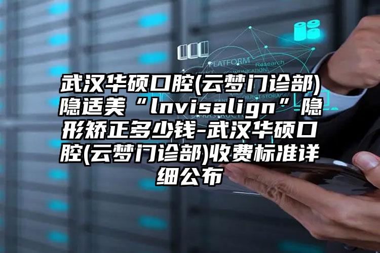 武汉华硕口腔(云梦门诊部)隐适美“lnvisalign”隐形矫正多少钱-武汉华硕口腔(云梦门诊部)收费标准详细公布