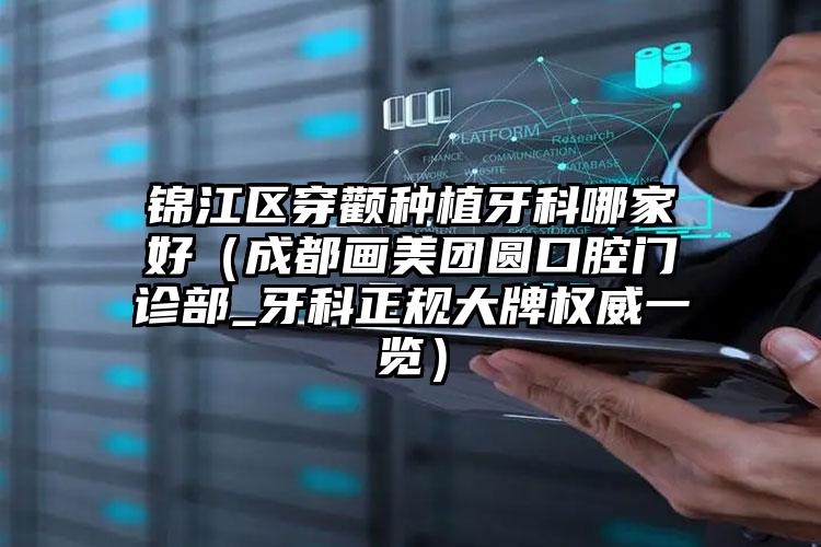 锦江区穿颧种植牙科哪家好(成都画美团圆口腔门诊部_牙科正规大牌权威一览)