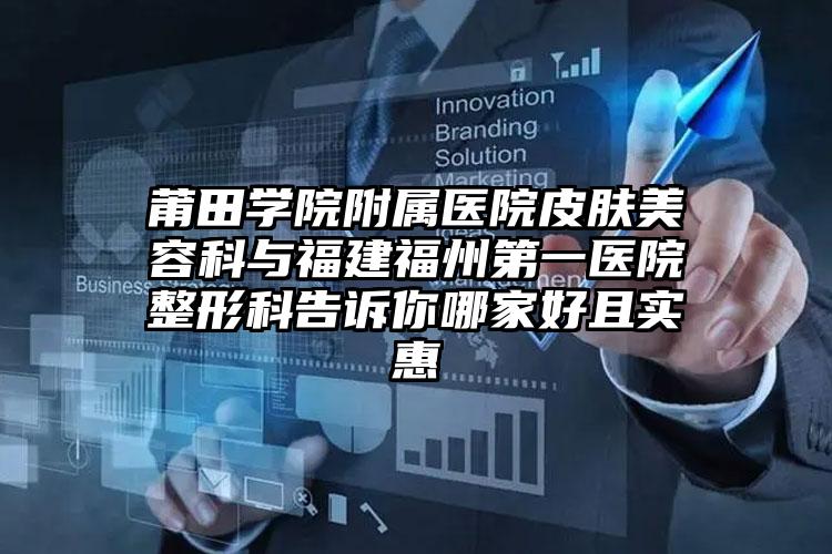 莆田学院附属医院皮肤美容科与福建福州第一医院整形科告诉你哪家好且实惠