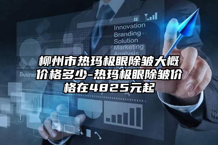 柳州市热玛极眼除皱大概价格多少-热玛极眼除皱价格在4825元起