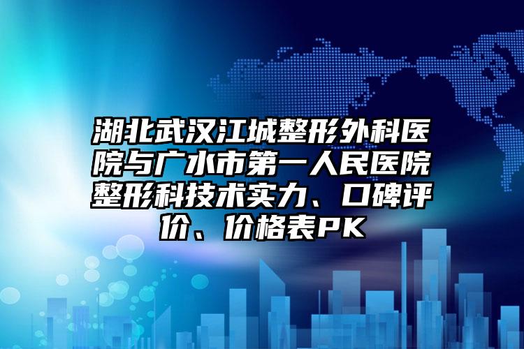 湖北武汉江城整形外科医院与广水市第一人民医院整形科技术实力、口碑评价、价格表PK