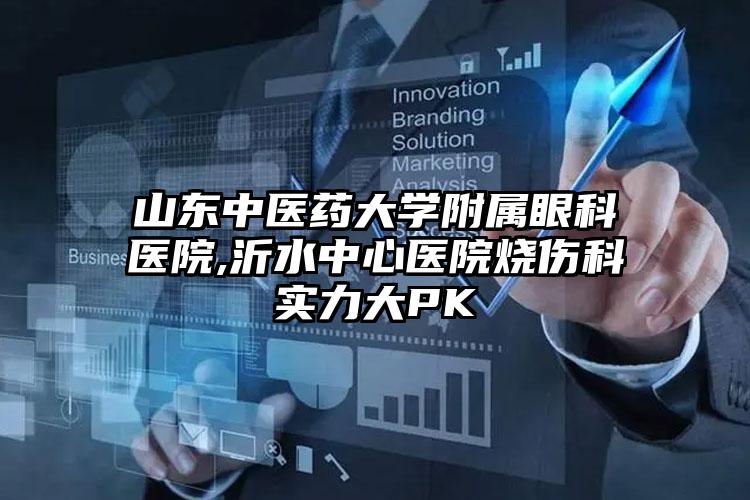 山东中医药大学附属眼科医院,沂水中心医院烧伤科实力大PK