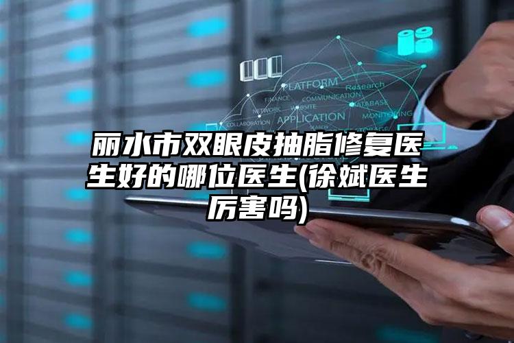 丽水市双眼皮抽脂修复医生好的哪位医生(徐斌医生厉害吗)