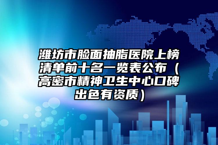 潍坊市脸面抽脂医院上榜清单前十名一览表公布(高密市精神卫生中心口碑出色有资质)