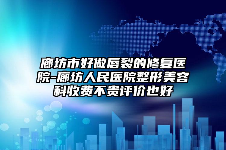 廊坊市好做唇裂的修复医院-廊坊人民医院整形美容科收费不贵评价也好
