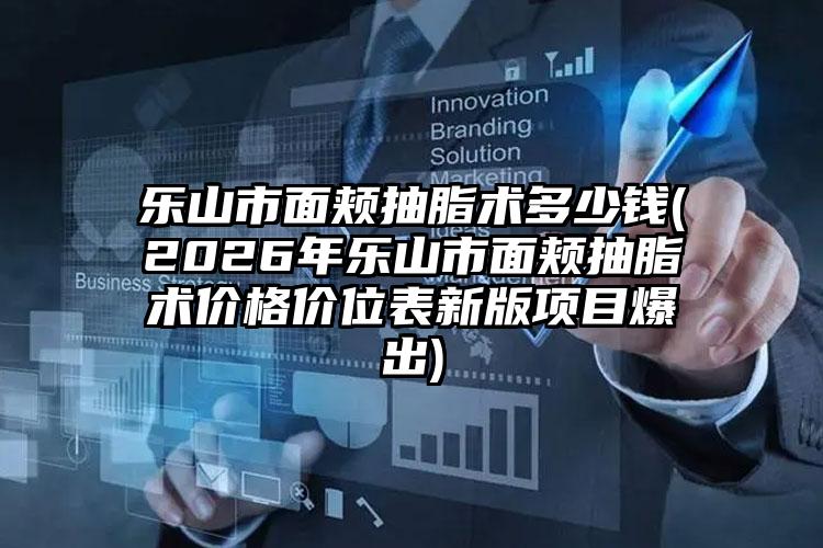 乐山市面颊抽脂术多少钱(2026年乐山市面颊抽脂术价格价位表新版项目爆出)