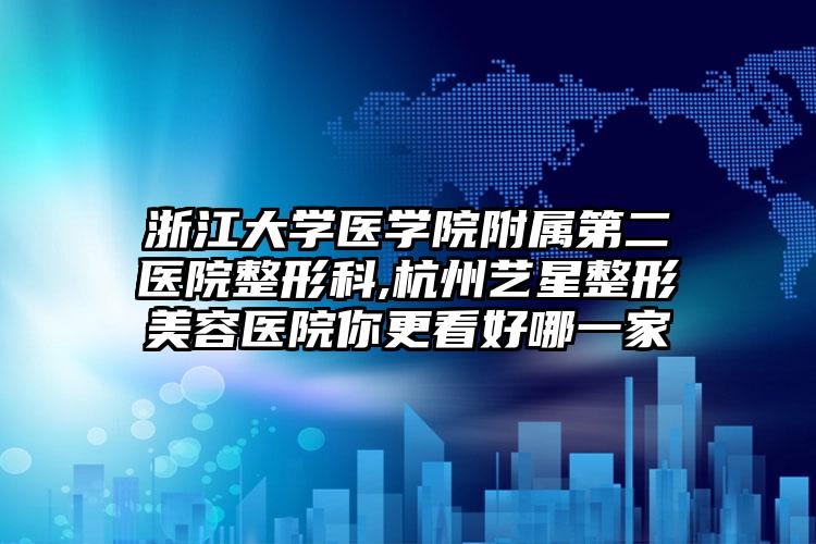 浙江大学医学院附属第二医院整形科,杭州艺星整形美容医院你更看好哪一家