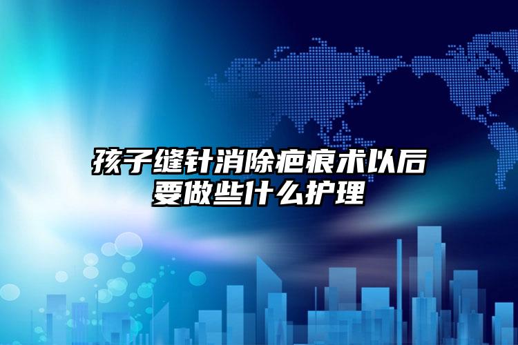 孩子缝针消除疤痕术以后要做些什么护理