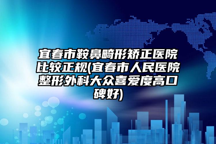 宜春市鞍鼻畸形矫正医院比较正规(宜春市人民医院整形外科大众喜爱度高口碑好)