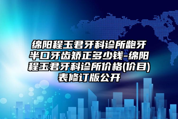 绵阳程玉君牙科诊所龅牙半口牙齿矫正多少钱-绵阳程玉君牙科诊所价格(价目)表修订版公开