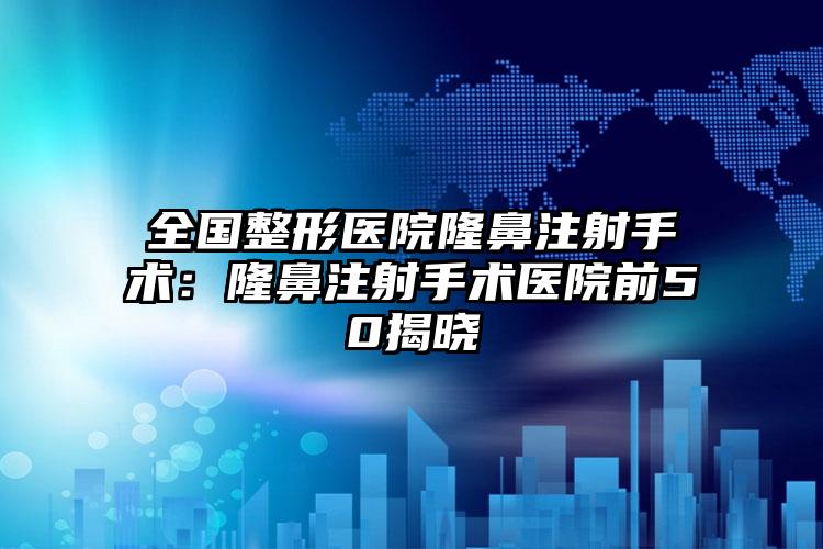 全国整形医院隆鼻注射手术:隆鼻注射手术医院前50揭晓