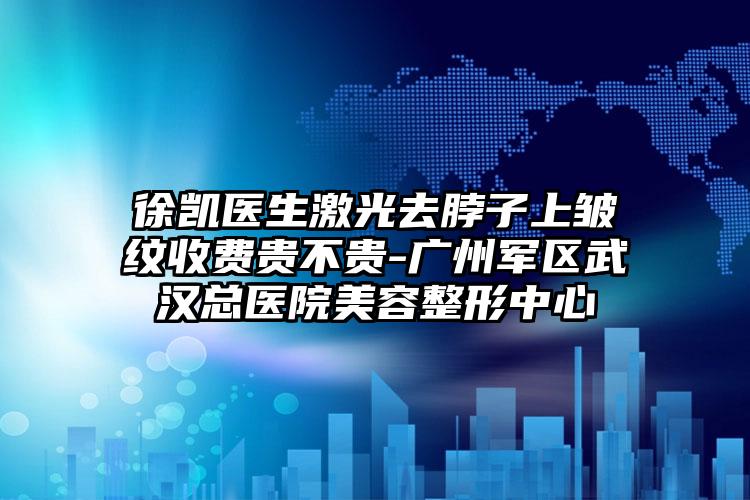 徐凯医生激光去脖子上皱纹收费贵不贵-广州军区武汉总医院美容整形中心
