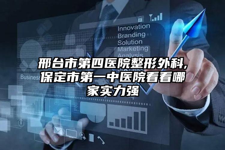 邢台市第四医院整形外科,保定市第一中医院看看哪家实力强