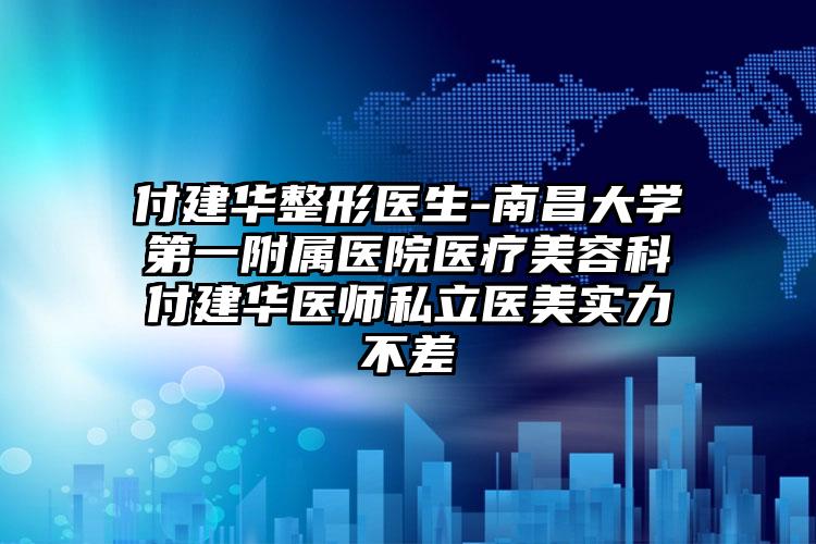 付建华整形医生-南昌大学第一附属医院医疗美容科付建华医师私立医美实力不差