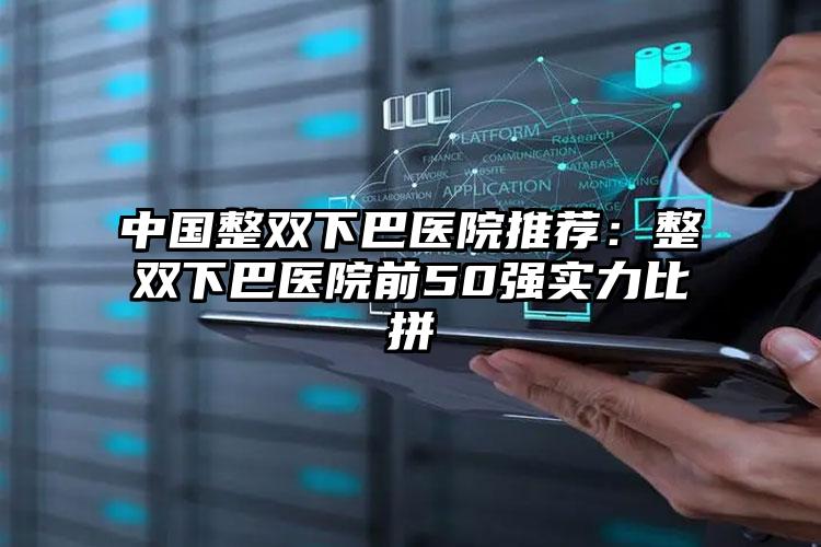 中国整双下巴医院推荐：整双下巴医院前50强实力比拼