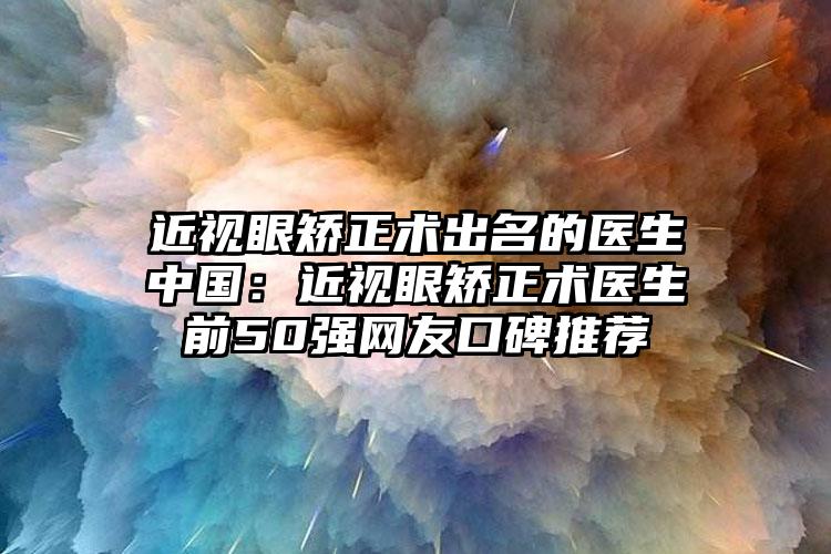 近视眼矫正术出名的医生中国:近视眼矫正术医生前50强网友口碑推荐