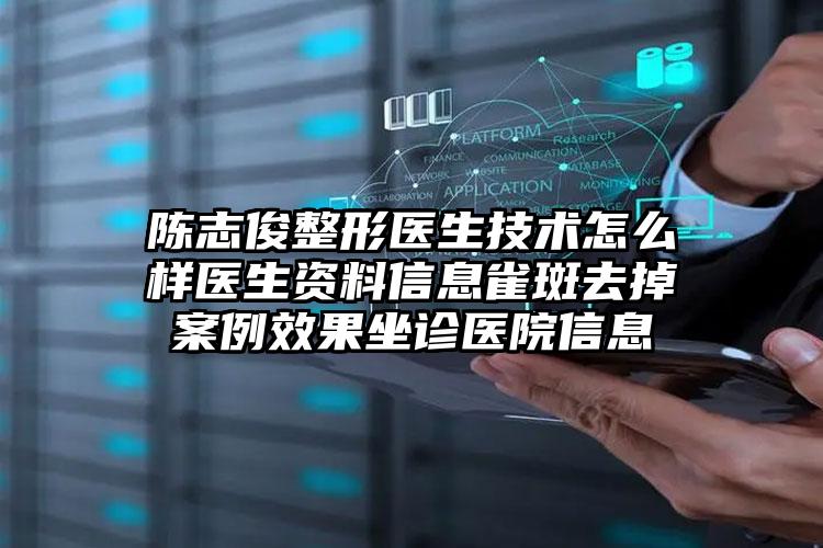 陈志俊整形医生技术怎么样医生资料信息雀斑去掉案例效果坐诊医院信息