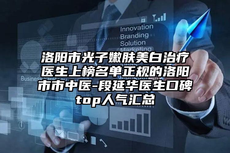 洛阳市光子嫩肤美白治疗医生上榜名单正规的洛阳市市中医-段延华医生口碑top人气汇总