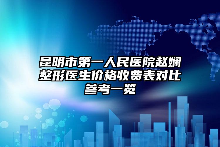昆明市第一人民医院赵娴整形医生价格收费表对比参考一览