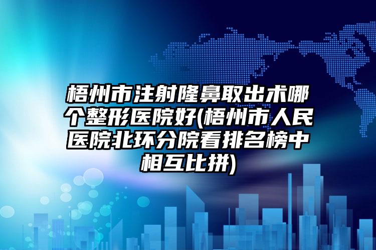梧州市注射隆鼻取出术哪个整形医院好(梧州市人民医院北环分院看排名榜中相互比拼)