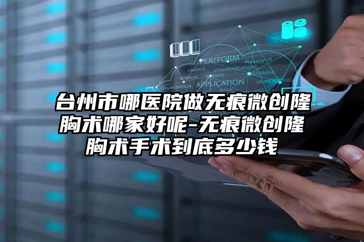 台州市哪医院做无痕微创隆胸术哪家好呢-无痕微创隆胸术手术到底多少钱