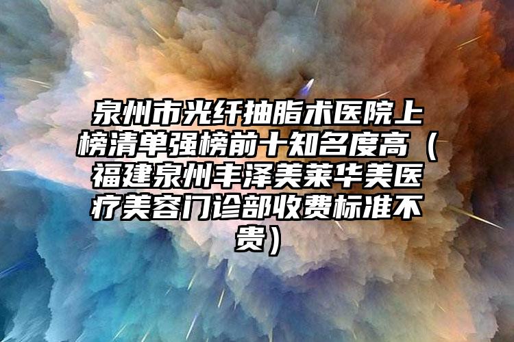 泉州市光纤抽脂术医院上榜清单强榜前十知名度高(福建泉州丰泽美莱华美医疗美容门诊部收费标准不贵)