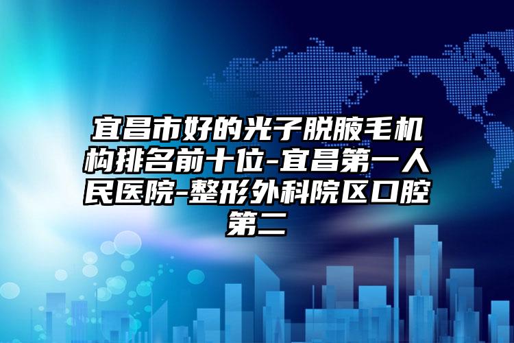 宜昌市好的光子脱腋毛机构排名前十位-宜昌第一人民医院-整形外科院区口腔第二