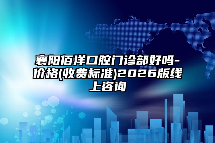 襄阳佰洋口腔门诊部好吗-价格(收费标准)2026版线上咨询