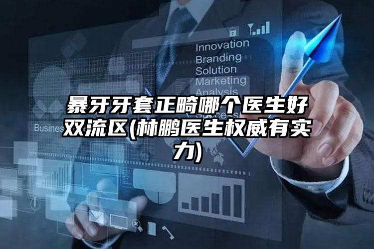 暴牙牙套正畸哪个医生好双流区(林鹏医生权威有实力)