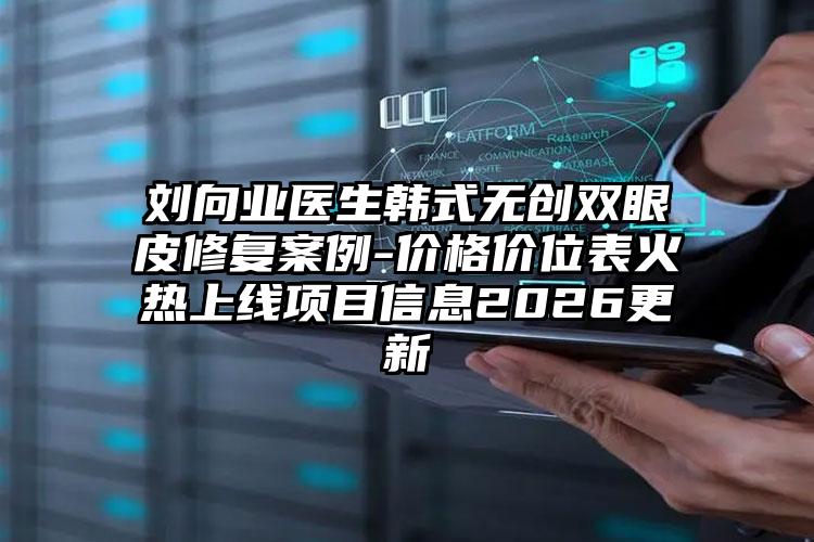 刘向业医生韩式无创双眼皮修复案例-价格价位表火热上线项目信息2026更新