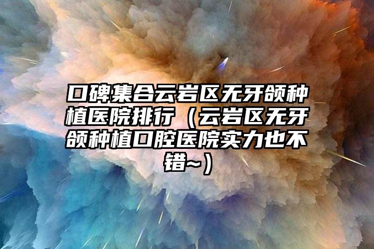口碑集合云岩区无牙颌种植医院排行（云岩区无牙颌种植口腔医院实力也不错~）