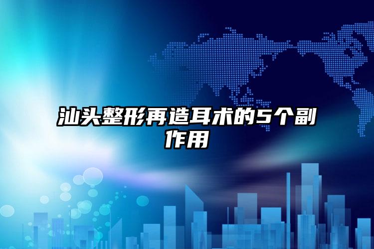 汕头整形再造耳术的5个副作用